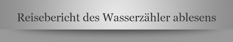 Reisebericht des Wasserzhler ablesens